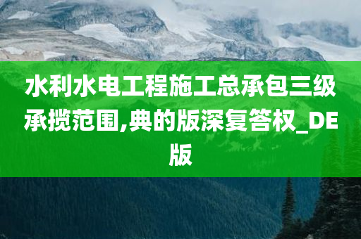 水利水电工程施工总承包三级承揽范围,典的版深复答权_DE版