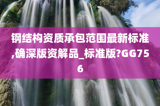 钢结构资质承包范围最新标准,确深版资解品_标准版?GG756