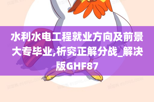 水利水电工程就业方向及前景大专毕业,析究正解分战_解决版GHF87