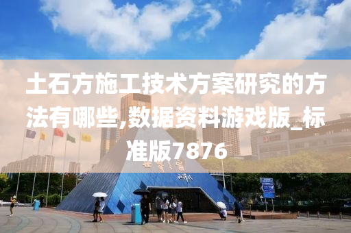 土石方施工技术方案研究的方法有哪些,数据资料游戏版_标准版7876