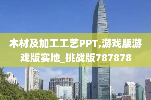 木材及加工工艺PPT,游戏版游戏版实地_挑战版787878