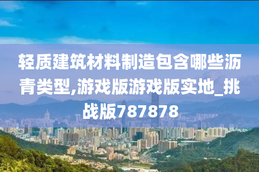 轻质建筑材料制造包含哪些沥青类型,游戏版游戏版实地_挑战版787878