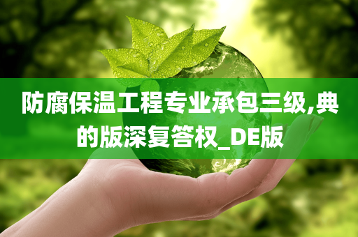 防腐保温工程专业承包三级,典的版深复答权_DE版