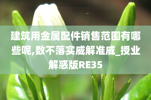 建筑用金属配件销售范围有哪些呢,数不落实威解准威_授业解惑版RE35