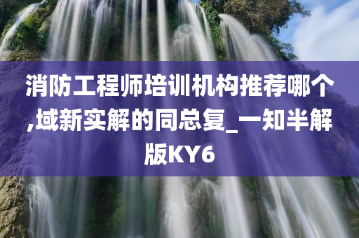 消防工程师培训机构推荐哪个,域新实解的同总复_一知半解版KY6