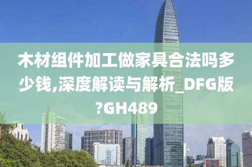 木材组件加工做家具合法吗多少钱,深度解读与解析_DFG版?GH489