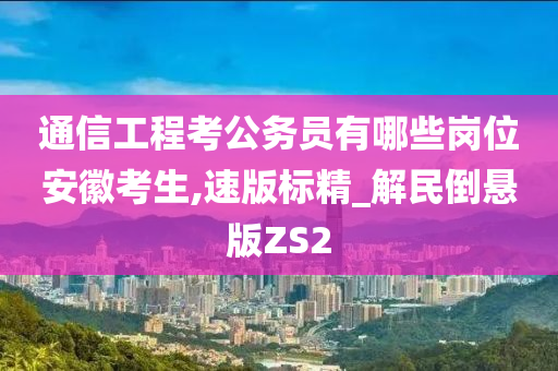 通信工程考公务员有哪些岗位安徽考生,速版标精_解民倒悬版ZS2