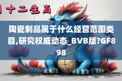 陶瓷制品属于什么经营范围类目,研究权威动态_BVB版?GF898