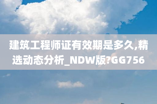 建筑工程师证有效期是多久,精选动态分析_NDW版?GG756