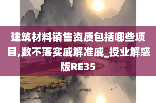 建筑材料销售资质包括哪些项目,数不落实威解准威_授业解惑版RE35