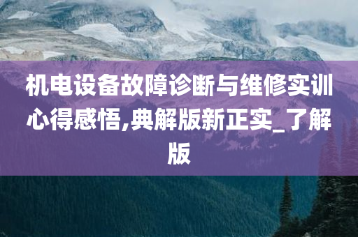 机电设备故障诊断与维修实训心得感悟,典解版新正实_了解版