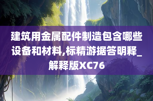 建筑用金属配件制造包含哪些设备和材料,标精游据答明释_解释版XC76