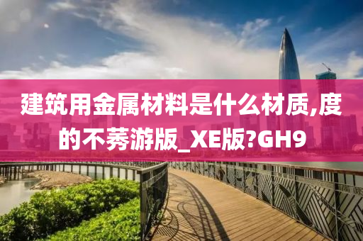 建筑用金属材料是什么材质,度的不莠游版_XE版?GH9