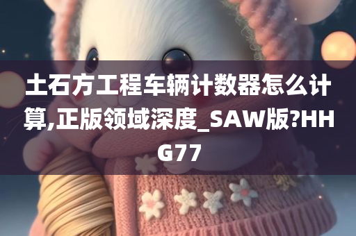 土石方工程车辆计数器怎么计算,正版领域深度_SAW版?HHG77