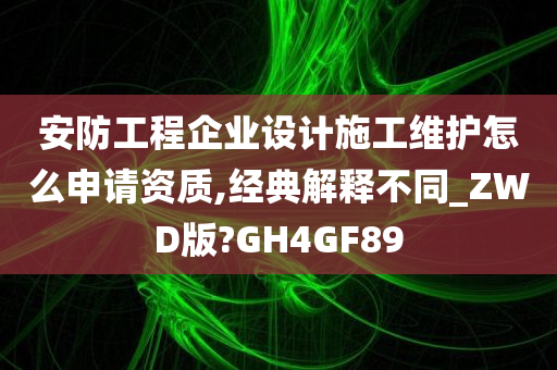 安防工程企业设计施工维护怎么申请资质,经典解释不同_ZWD版?GH4GF89