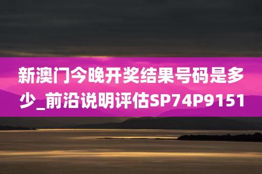 新澳门今晚开奖结果号码是多少_前沿说明评估SP74P9151