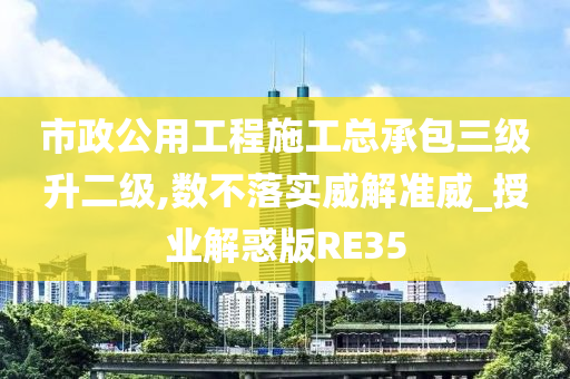 市政公用工程施工总承包三级升二级,数不落实威解准威_授业解惑版RE35