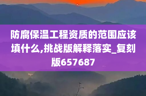 防腐保温工程资质的范围应该填什么,挑战版解释落实_复刻版657687