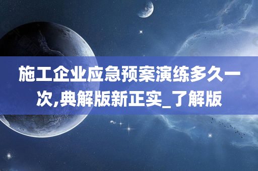 施工企业应急预案演练多久一次,典解版新正实_了解版