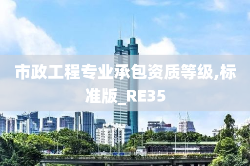 市政工程专业承包资质等级,标准版_RE35