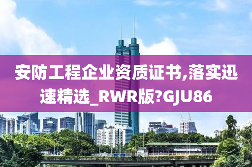 安防工程企业资质证书,落实迅速精选_RWR版?GJU86