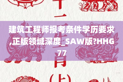 建筑工程师报考条件学历要求,正版领域深度_SAW版?HHG77