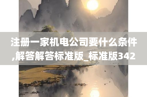 注册一家机电公司要什么条件,解答解答标准版_标准版342