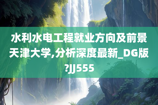 水利水电工程就业方向及前景天津大学,分析深度最新_DG版?JJ555