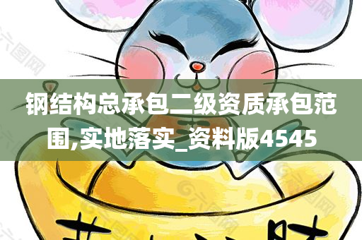 钢结构总承包二级资质承包范围,实地落实_资料版4545