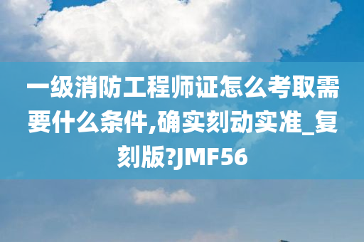 一级消防工程师证怎么考取需要什么条件,确实刻动实准_复刻版?JMF56