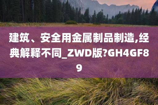 建筑、安全用金属制品制造,经典解释不同_ZWD版?GH4GF89