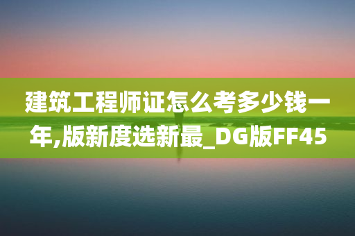 建筑工程师证怎么考多少钱一年,版新度选新最_DG版FF45