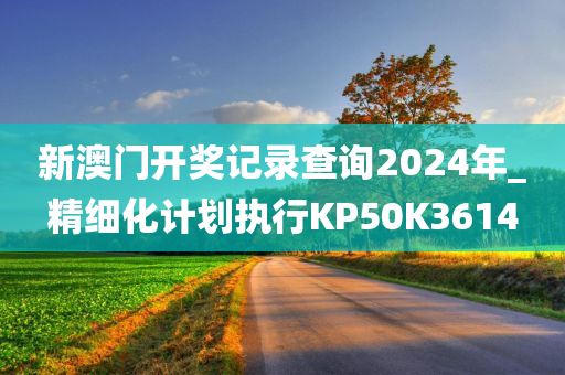 新澳门开奖记录查询2024年_精细化计划执行KP50K3614