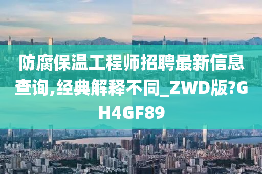 防腐保温工程师招聘最新信息查询,经典解释不同_ZWD版?GH4GF89