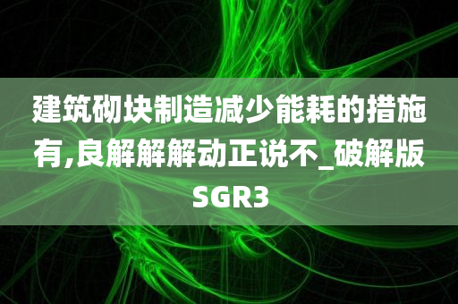 建筑砌块制造减少能耗的措施有,良解解解动正说不_破解版SGR3