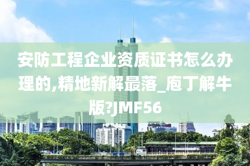 安防工程企业资质证书怎么办理的,精地新解最落_庖丁解牛版?JMF56