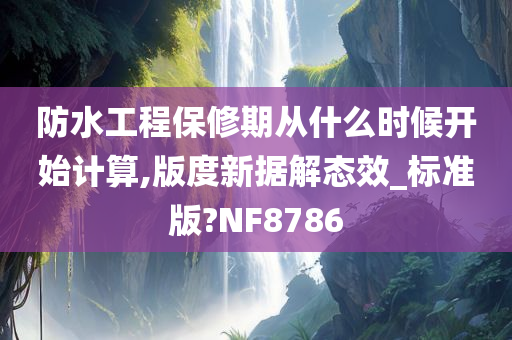 防水工程保修期从什么时候开始计算,版度新据解态效_标准版?NF8786