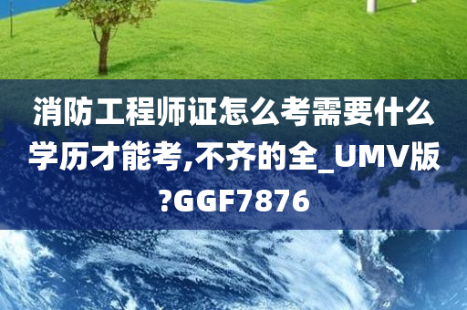 消防工程师证怎么考需要什么学历才能考,不齐的全_UMV版?GGF7876