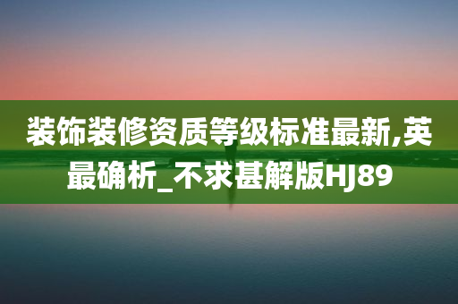 装饰装修资质等级标准最新,英最确析_不求甚解版HJ89