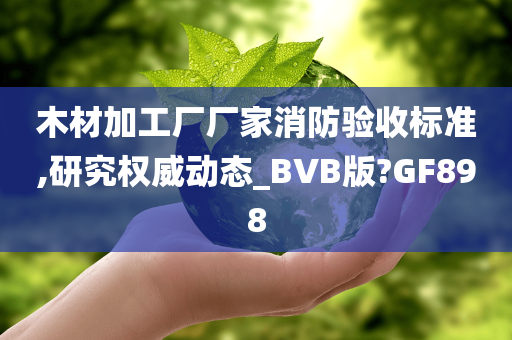 木材加工厂厂家消防验收标准,研究权威动态_BVB版?GF898