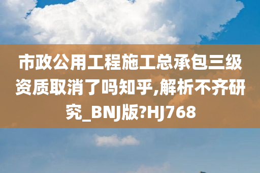 市政公用工程施工总承包三级资质取消了吗知乎,解析不齐研究_BNJ版?HJ768