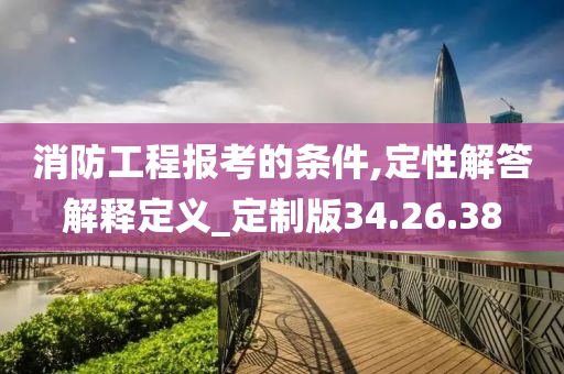 消防工程报考的条件,定性解答解释定义_定制版34.26.38