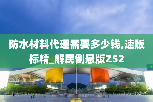 防水材料代理需要多少钱,速版标精_解民倒悬版ZS2