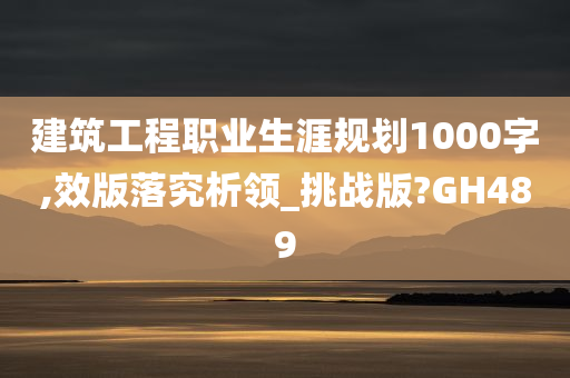 建筑工程职业生涯规划1000字,效版落究析领_挑战版?GH489