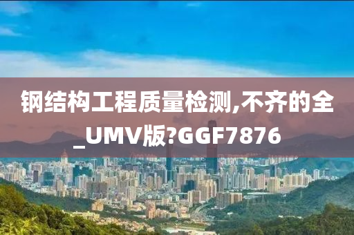 钢结构工程质量检测,不齐的全_UMV版?GGF7876