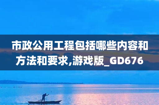 市政公用工程包括哪些内容和方法和要求,游戏版_GD676