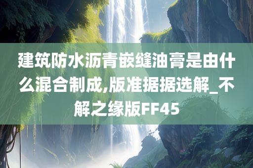 建筑防水沥青嵌缝油膏是由什么混合制成,版准据据选解_不解之缘版FF45