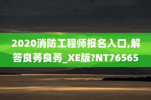 2020消防工程师报名入口,解答良莠良莠_XE版?NT76565