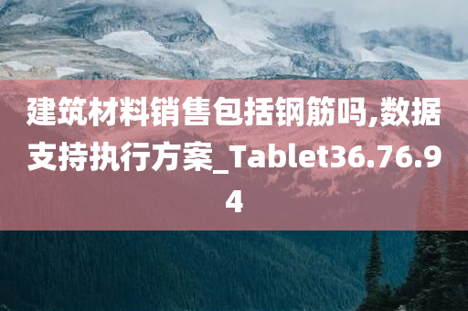 建筑材料销售包括钢筋吗,数据支持执行方案_Tablet36.76.94