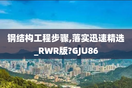 钢结构工程步骤,落实迅速精选_RWR版?GJU86